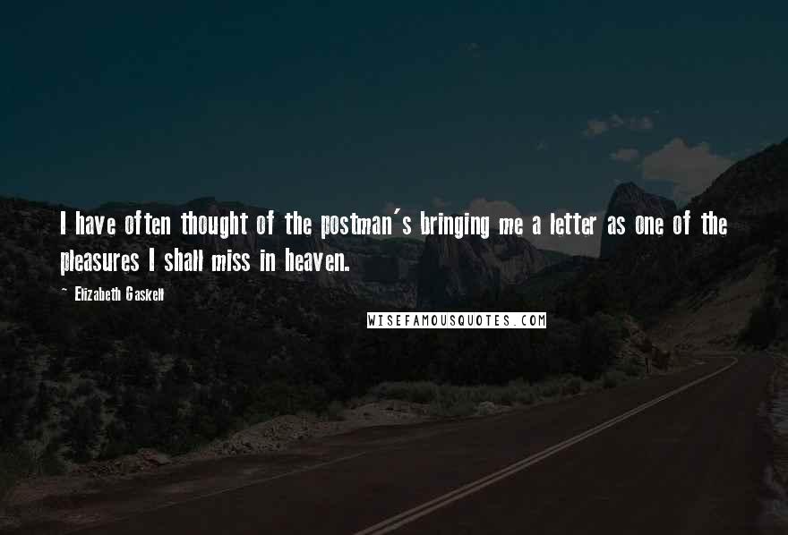 Elizabeth Gaskell Quotes: I have often thought of the postman's bringing me a letter as one of the pleasures I shall miss in heaven.