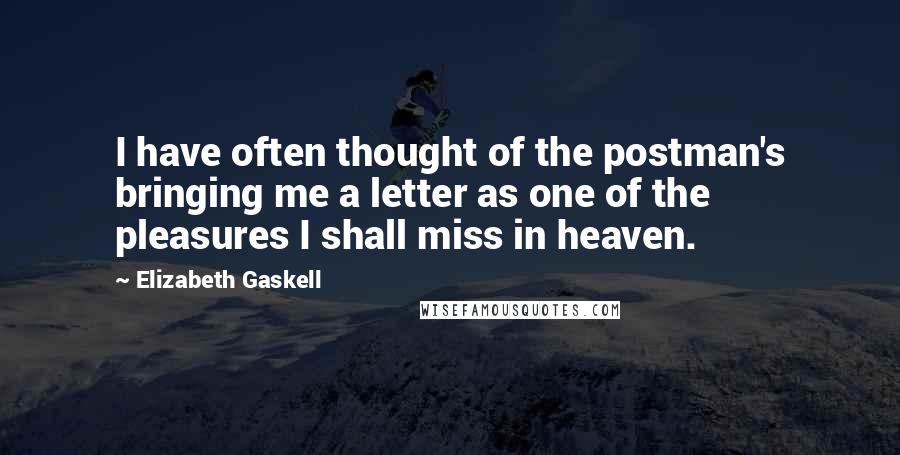 Elizabeth Gaskell Quotes: I have often thought of the postman's bringing me a letter as one of the pleasures I shall miss in heaven.