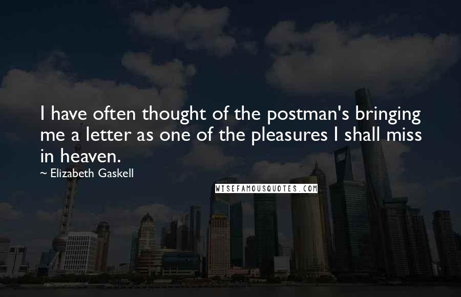 Elizabeth Gaskell Quotes: I have often thought of the postman's bringing me a letter as one of the pleasures I shall miss in heaven.