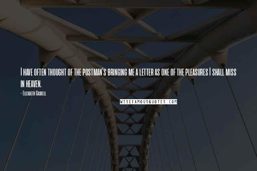 Elizabeth Gaskell Quotes: I have often thought of the postman's bringing me a letter as one of the pleasures I shall miss in heaven.