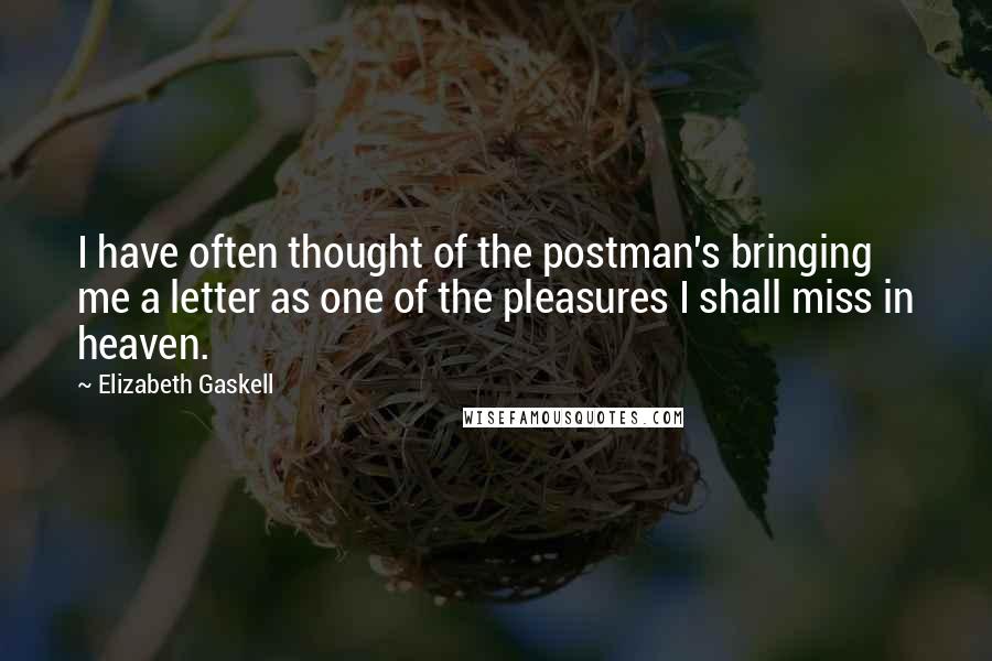 Elizabeth Gaskell Quotes: I have often thought of the postman's bringing me a letter as one of the pleasures I shall miss in heaven.