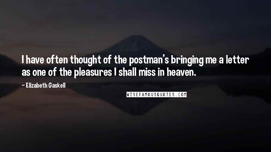 Elizabeth Gaskell Quotes: I have often thought of the postman's bringing me a letter as one of the pleasures I shall miss in heaven.