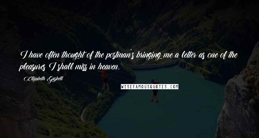 Elizabeth Gaskell Quotes: I have often thought of the postman's bringing me a letter as one of the pleasures I shall miss in heaven.
