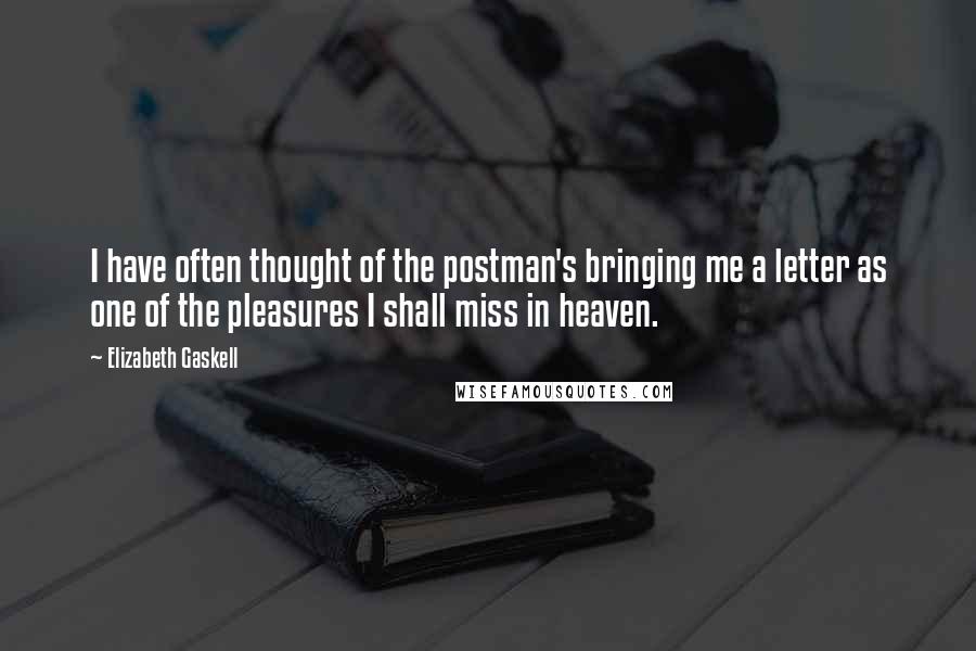 Elizabeth Gaskell Quotes: I have often thought of the postman's bringing me a letter as one of the pleasures I shall miss in heaven.