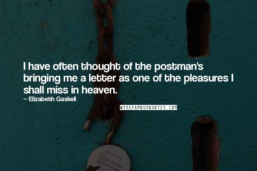 Elizabeth Gaskell Quotes: I have often thought of the postman's bringing me a letter as one of the pleasures I shall miss in heaven.