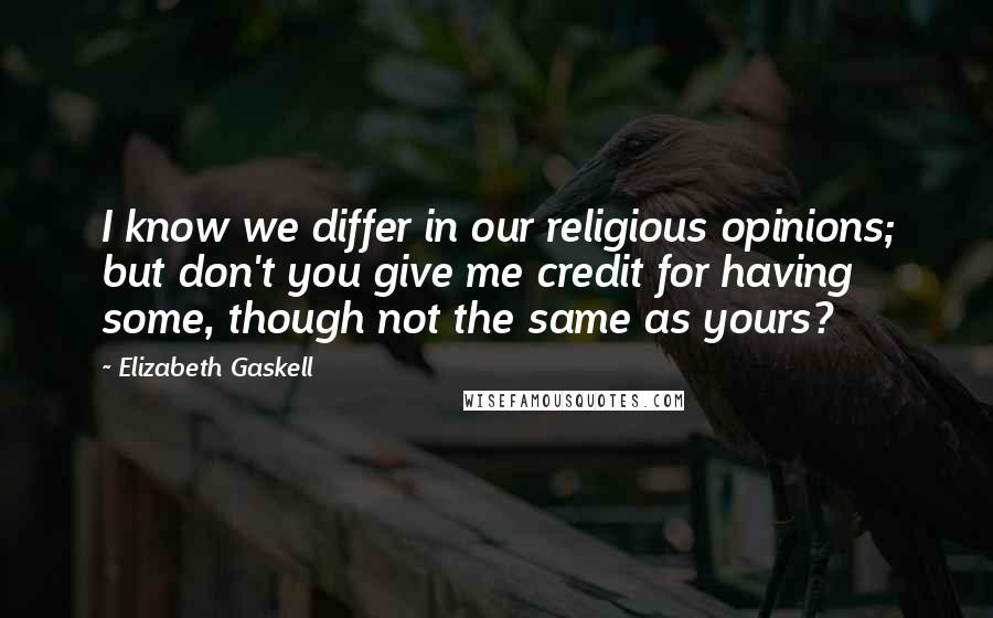 Elizabeth Gaskell Quotes: I know we differ in our religious opinions; but don't you give me credit for having some, though not the same as yours?