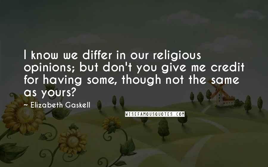 Elizabeth Gaskell Quotes: I know we differ in our religious opinions; but don't you give me credit for having some, though not the same as yours?