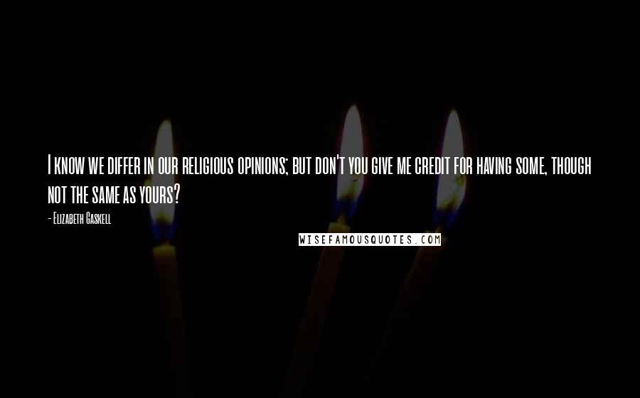 Elizabeth Gaskell Quotes: I know we differ in our religious opinions; but don't you give me credit for having some, though not the same as yours?