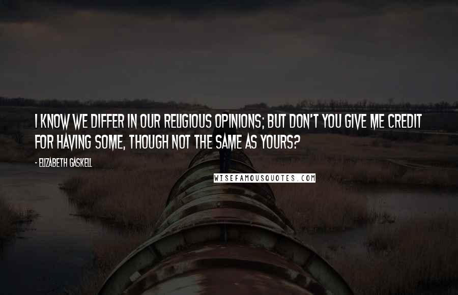 Elizabeth Gaskell Quotes: I know we differ in our religious opinions; but don't you give me credit for having some, though not the same as yours?