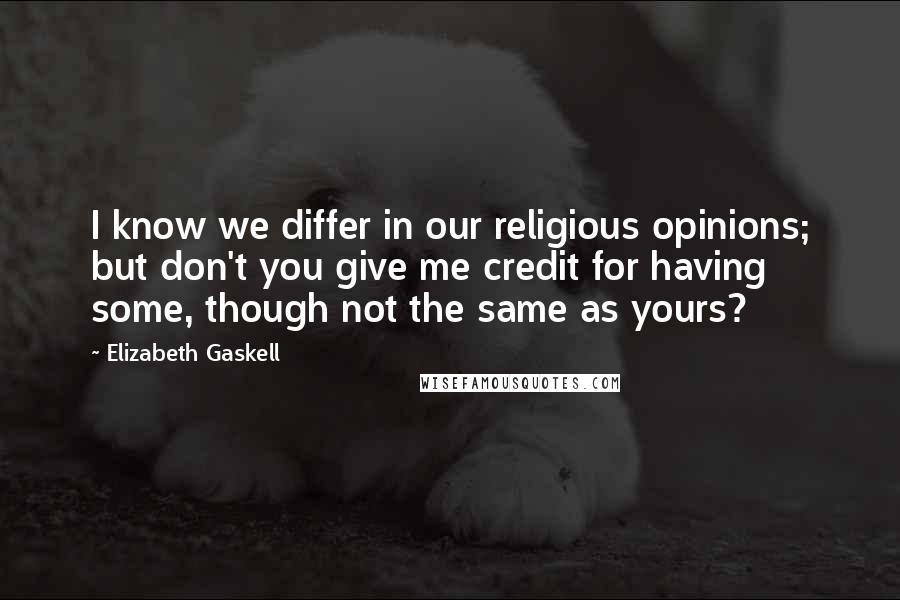 Elizabeth Gaskell Quotes: I know we differ in our religious opinions; but don't you give me credit for having some, though not the same as yours?