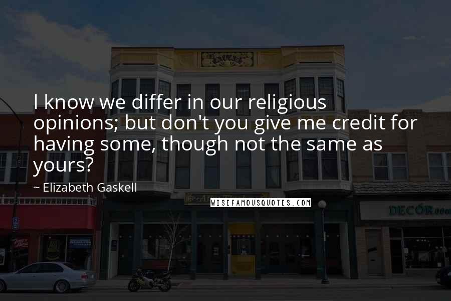 Elizabeth Gaskell Quotes: I know we differ in our religious opinions; but don't you give me credit for having some, though not the same as yours?