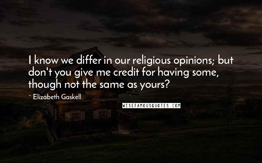 Elizabeth Gaskell Quotes: I know we differ in our religious opinions; but don't you give me credit for having some, though not the same as yours?