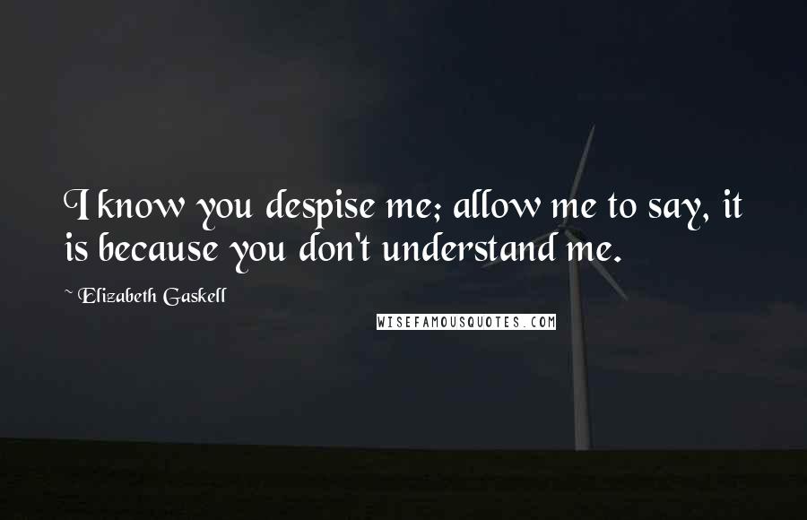 Elizabeth Gaskell Quotes: I know you despise me; allow me to say, it is because you don't understand me.