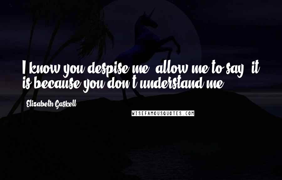 Elizabeth Gaskell Quotes: I know you despise me; allow me to say, it is because you don't understand me.
