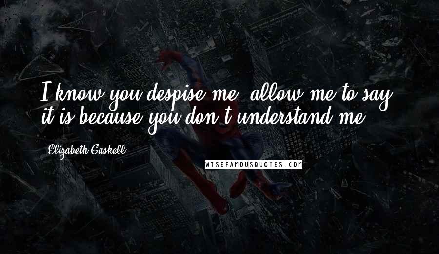 Elizabeth Gaskell Quotes: I know you despise me; allow me to say, it is because you don't understand me.