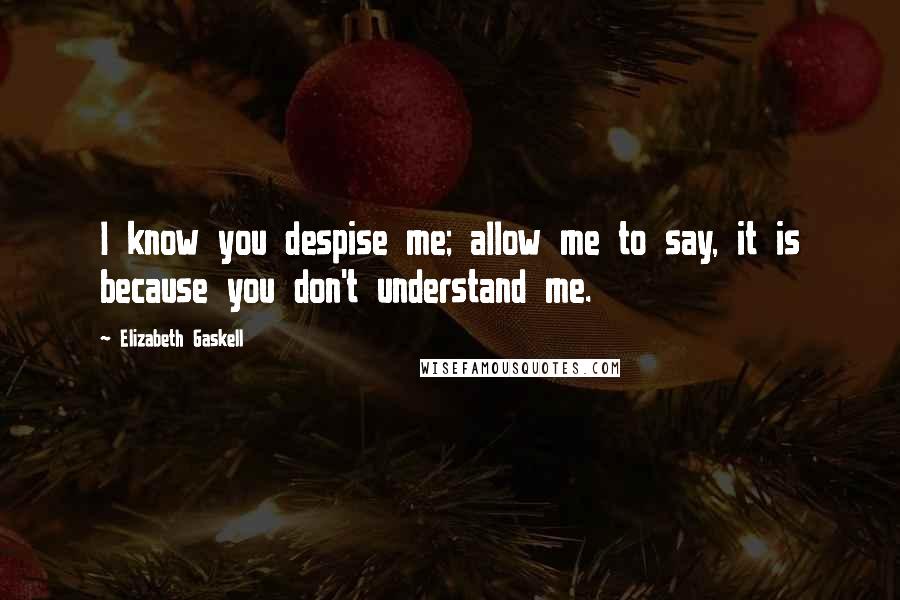 Elizabeth Gaskell Quotes: I know you despise me; allow me to say, it is because you don't understand me.