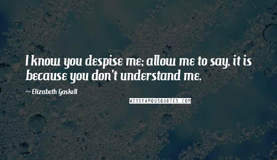Elizabeth Gaskell Quotes: I know you despise me; allow me to say, it is because you don't understand me.