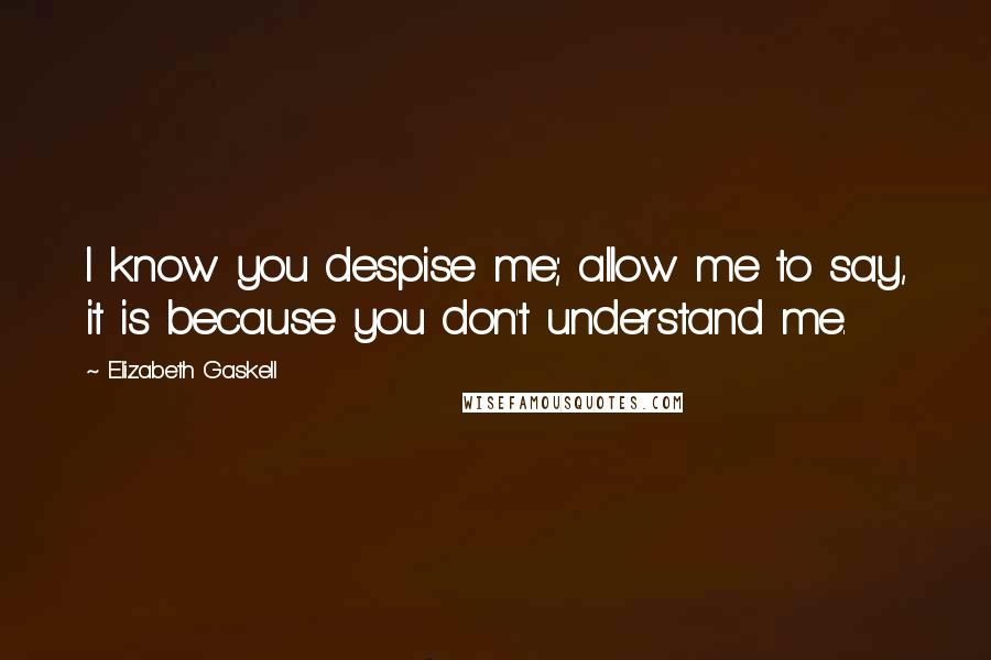 Elizabeth Gaskell Quotes: I know you despise me; allow me to say, it is because you don't understand me.