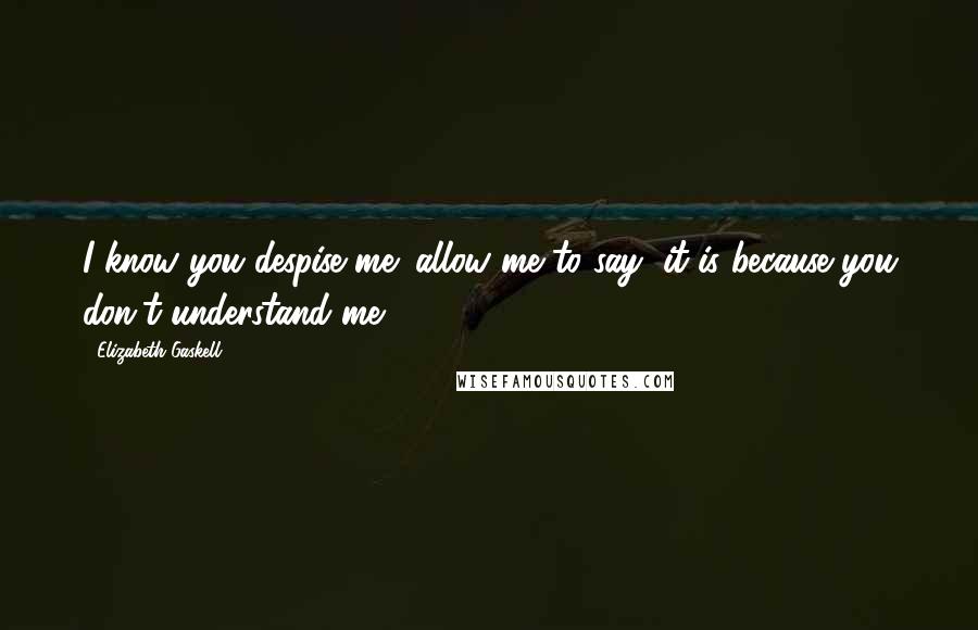 Elizabeth Gaskell Quotes: I know you despise me; allow me to say, it is because you don't understand me.