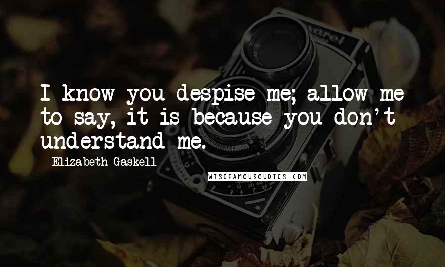 Elizabeth Gaskell Quotes: I know you despise me; allow me to say, it is because you don't understand me.