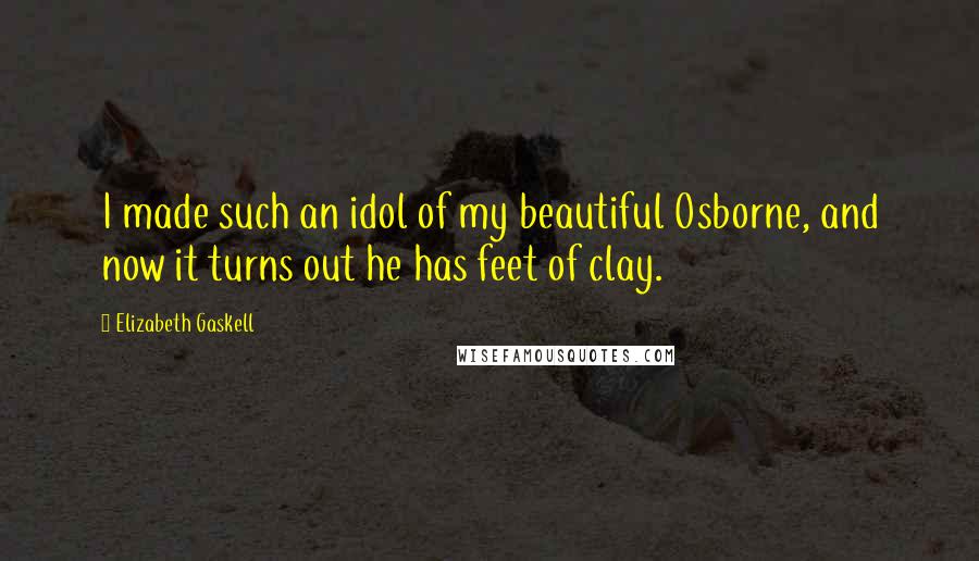 Elizabeth Gaskell Quotes: I made such an idol of my beautiful Osborne, and now it turns out he has feet of clay.