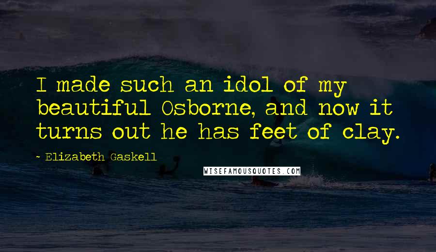 Elizabeth Gaskell Quotes: I made such an idol of my beautiful Osborne, and now it turns out he has feet of clay.