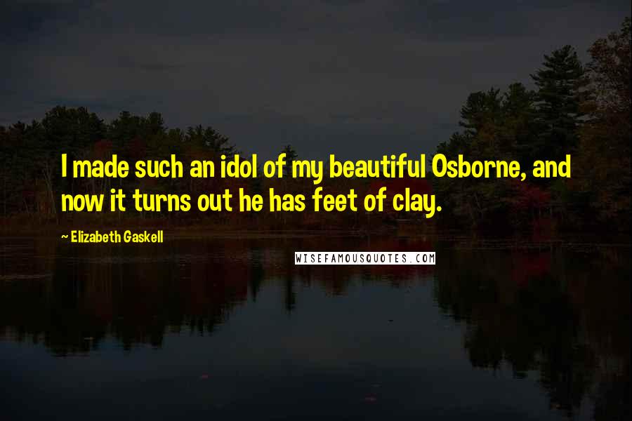 Elizabeth Gaskell Quotes: I made such an idol of my beautiful Osborne, and now it turns out he has feet of clay.