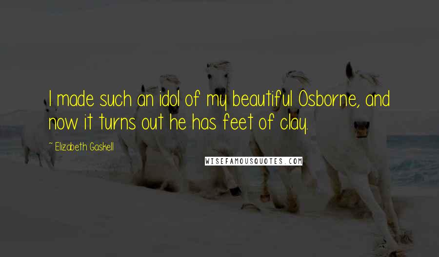 Elizabeth Gaskell Quotes: I made such an idol of my beautiful Osborne, and now it turns out he has feet of clay.