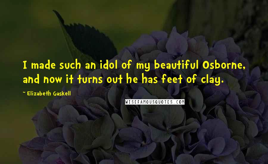 Elizabeth Gaskell Quotes: I made such an idol of my beautiful Osborne, and now it turns out he has feet of clay.