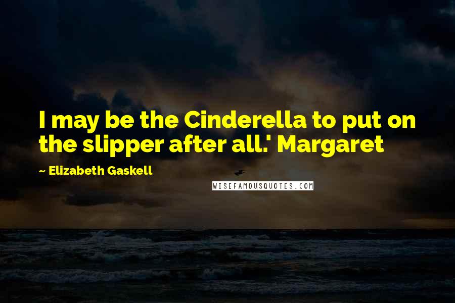 Elizabeth Gaskell Quotes: I may be the Cinderella to put on the slipper after all.' Margaret