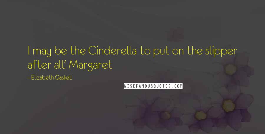 Elizabeth Gaskell Quotes: I may be the Cinderella to put on the slipper after all.' Margaret