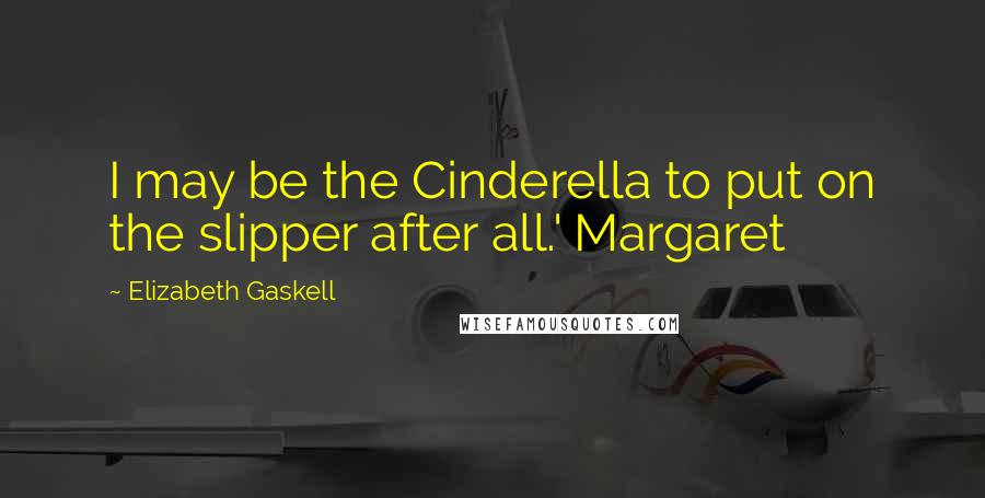 Elizabeth Gaskell Quotes: I may be the Cinderella to put on the slipper after all.' Margaret