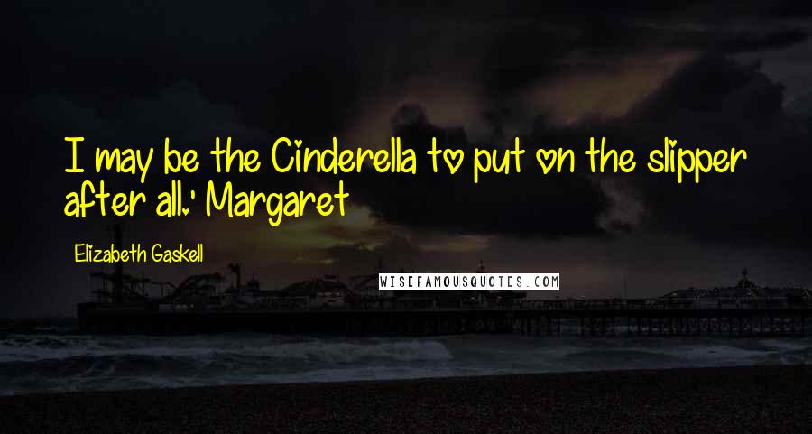 Elizabeth Gaskell Quotes: I may be the Cinderella to put on the slipper after all.' Margaret