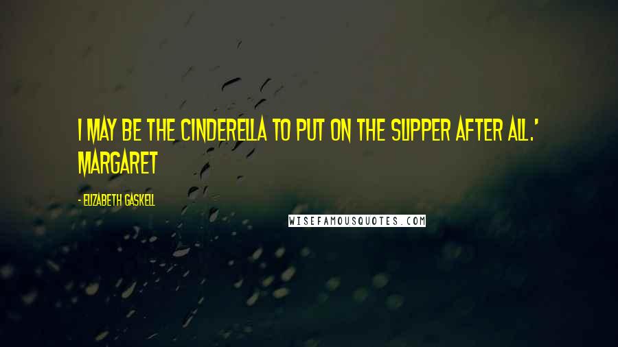 Elizabeth Gaskell Quotes: I may be the Cinderella to put on the slipper after all.' Margaret