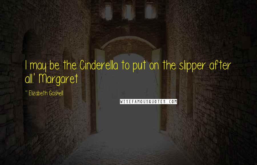 Elizabeth Gaskell Quotes: I may be the Cinderella to put on the slipper after all.' Margaret