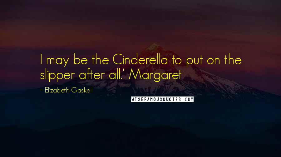 Elizabeth Gaskell Quotes: I may be the Cinderella to put on the slipper after all.' Margaret