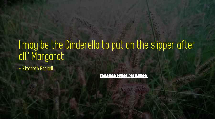 Elizabeth Gaskell Quotes: I may be the Cinderella to put on the slipper after all.' Margaret