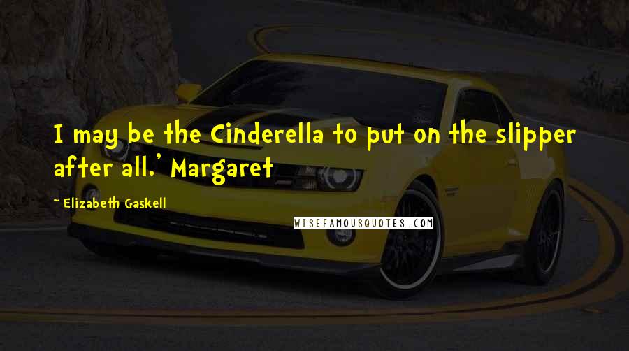 Elizabeth Gaskell Quotes: I may be the Cinderella to put on the slipper after all.' Margaret
