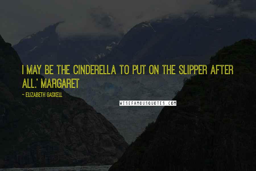 Elizabeth Gaskell Quotes: I may be the Cinderella to put on the slipper after all.' Margaret