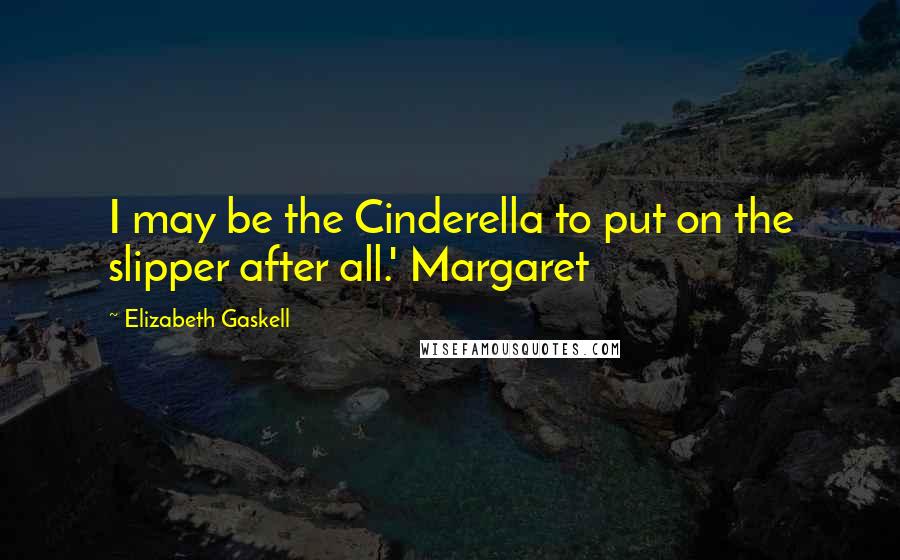 Elizabeth Gaskell Quotes: I may be the Cinderella to put on the slipper after all.' Margaret