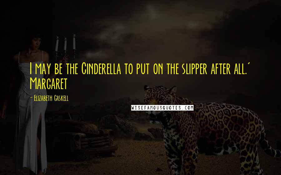 Elizabeth Gaskell Quotes: I may be the Cinderella to put on the slipper after all.' Margaret