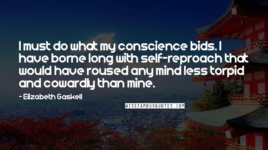 Elizabeth Gaskell Quotes: I must do what my conscience bids. I have borne long with self-reproach that would have roused any mind less torpid and cowardly than mine.