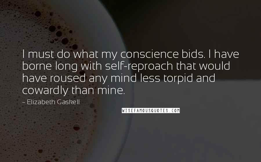 Elizabeth Gaskell Quotes: I must do what my conscience bids. I have borne long with self-reproach that would have roused any mind less torpid and cowardly than mine.