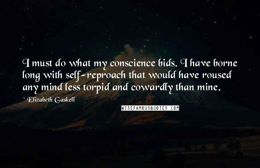 Elizabeth Gaskell Quotes: I must do what my conscience bids. I have borne long with self-reproach that would have roused any mind less torpid and cowardly than mine.