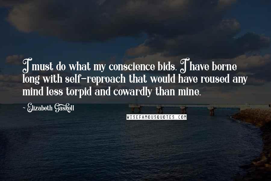 Elizabeth Gaskell Quotes: I must do what my conscience bids. I have borne long with self-reproach that would have roused any mind less torpid and cowardly than mine.