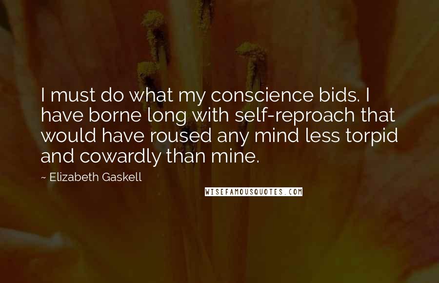 Elizabeth Gaskell Quotes: I must do what my conscience bids. I have borne long with self-reproach that would have roused any mind less torpid and cowardly than mine.