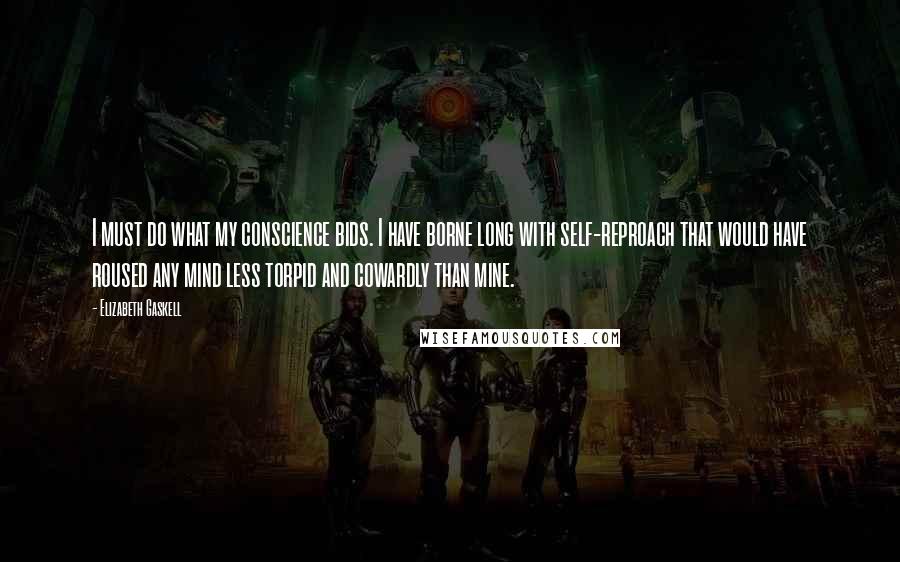 Elizabeth Gaskell Quotes: I must do what my conscience bids. I have borne long with self-reproach that would have roused any mind less torpid and cowardly than mine.