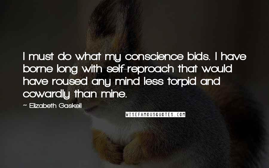 Elizabeth Gaskell Quotes: I must do what my conscience bids. I have borne long with self-reproach that would have roused any mind less torpid and cowardly than mine.