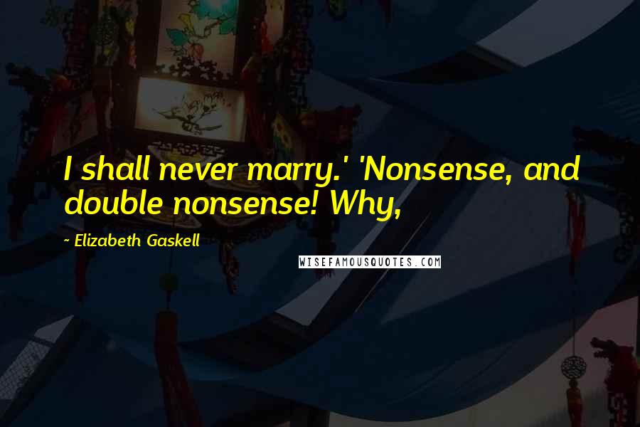 Elizabeth Gaskell Quotes: I shall never marry.' 'Nonsense, and double nonsense! Why,