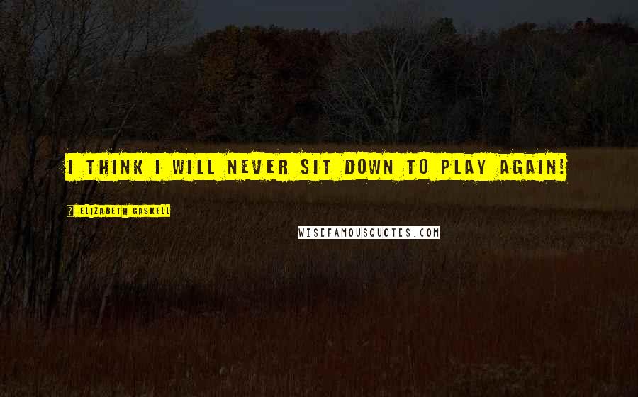 Elizabeth Gaskell Quotes: I think I will never sit down to play again!